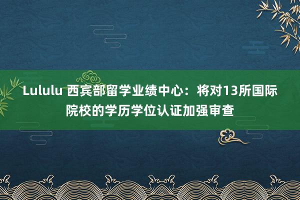 Lululu 西宾部留学业绩中心：将对13所国际院校的学历学