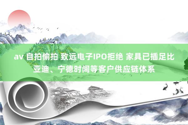 av 自拍偷拍 致远电子IPO拒绝 家具已插足比亚迪、宁德时