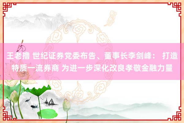 王老撸 世纪证券党委布告、董事长李剑峰： 打造特质一流券商 