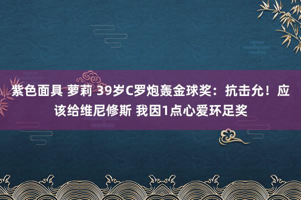 紫色面具 萝莉 39岁C罗炮轰金球奖：抗击允！应该给维尼修斯 我因1点心爱环足奖