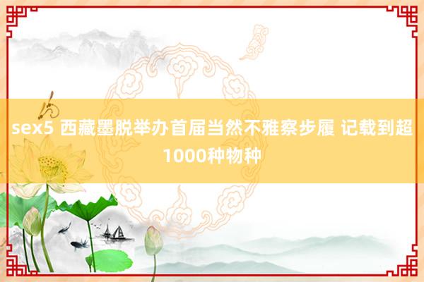 sex5 西藏墨脱举办首届当然不雅察步履 记载到超1000种物种