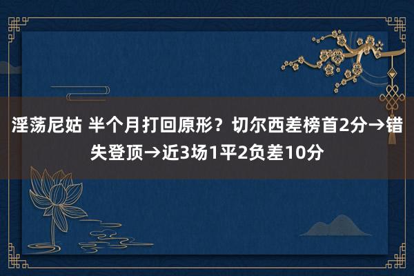 淫荡尼姑 半个月打回原形？切尔西差榜首2分→错失登顶→近3场1平2负差10分