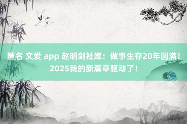 匿名 文爱 app 赵明剑社媒：做事生存20年圆满！2025我的新篇章驱动了！