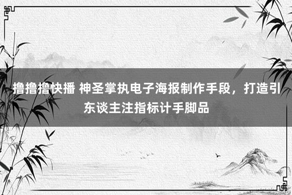 撸撸撸快播 神圣掌执电子海报制作手段，打造引东谈主注指标计手脚品