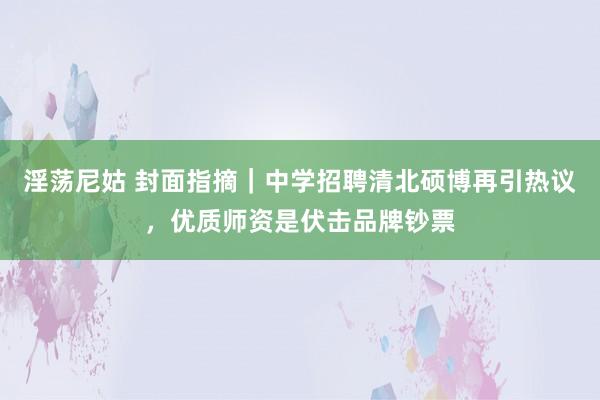 淫荡尼姑 封面指摘｜中学招聘清北硕博再引热议，优质师资是伏击品牌钞票