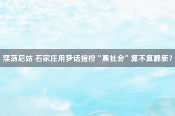 淫荡尼姑 石家庄用梦话指控“黑社会”算不算翻新？