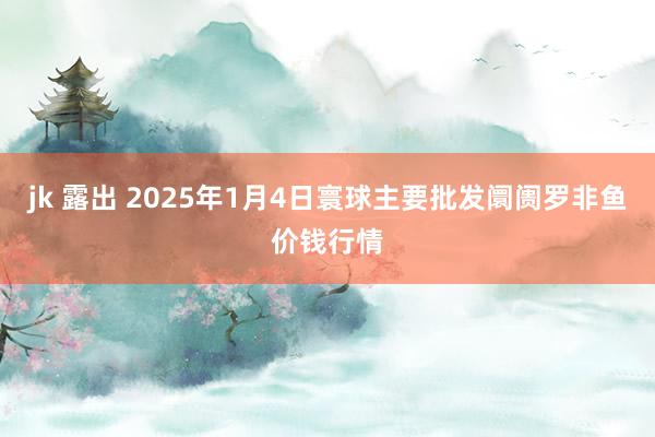 jk 露出 2025年1月4日寰球主要批发阛阓罗非鱼价钱行情