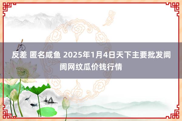 反差 匿名咸鱼 2025年1月4日天下主要批发阛阓网纹瓜价钱行情