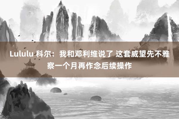 Lululu 科尔：我和邓利维说了 这套威望先不雅察一个月再作念后续操作