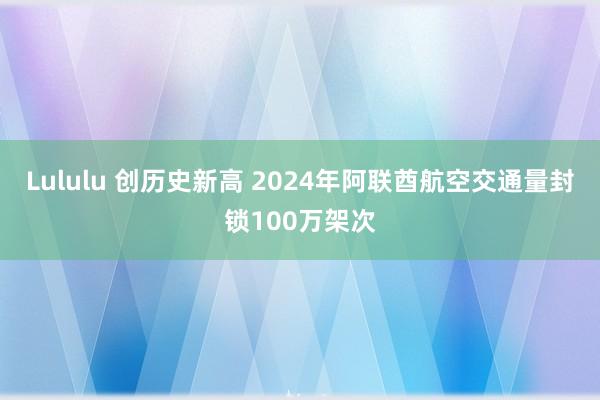 Lululu 创历史新高 2024年阿联酋航空交通量封锁100万架次