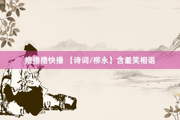 撸撸撸快播 【诗词/柳永】含羞笑相语