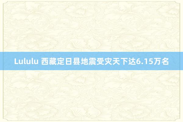 Lululu 西藏定日县地震受灾天下达6.15万名