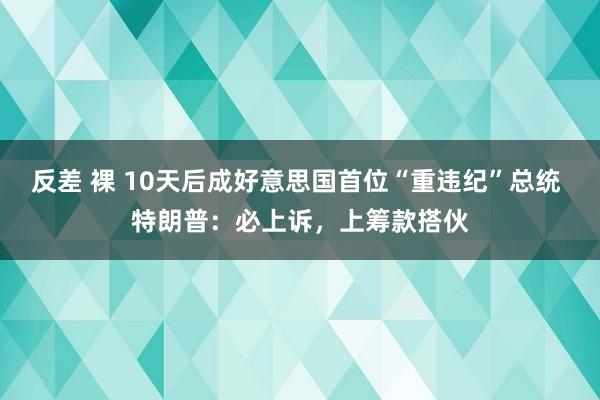 反差 裸 10天后成好意思国首位“重违纪”总统 特朗普：必上诉，上筹款搭伙