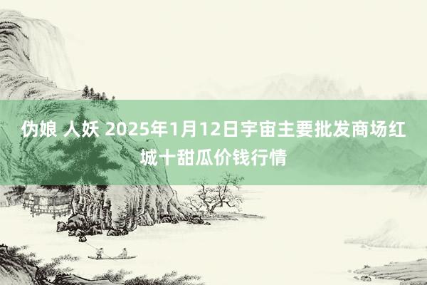 伪娘 人妖 2025年1月12日宇宙主要批发商场红城十甜瓜价钱行情