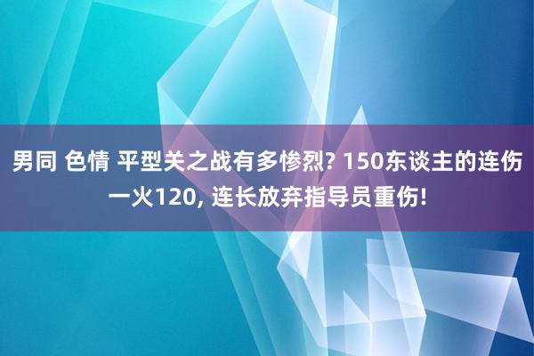 男同 色情 平型关之战有多惨烈? 150东谈主的连伤一火120， 连长放弃指导员重伤!