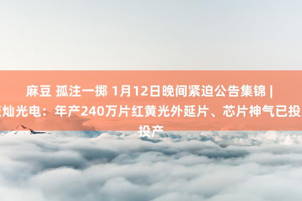 麻豆 孤注一掷 1月12日晚间紧迫公告集锦 | 聚灿光电：年产240万片红黄光外延片、芯片神气已投产