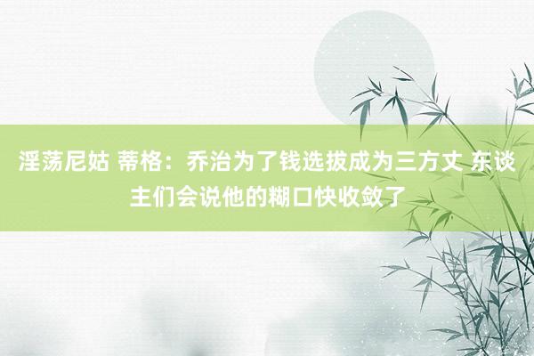 淫荡尼姑 蒂格：乔治为了钱选拔成为三方丈 东谈主们会说他的糊口快收敛了