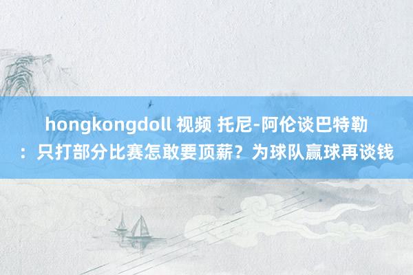 hongkongdoll 视频 托尼-阿伦谈巴特勒：只打部分比赛怎敢要顶薪？为球队赢球再谈钱