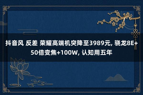 抖音风 反差 荣耀高端机突降至3989元， 骁龙8E+50倍变焦+100W， 认知用五年