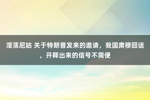 淫荡尼姑 关于特朗普发来的邀请，我国肃穆回话，开释出来的信号不简便