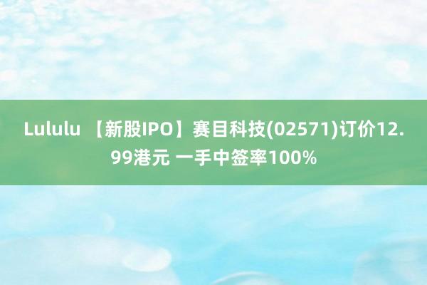 Lululu 【新股IPO】赛目科技(02571)订价12.99港元 一手中签率100%