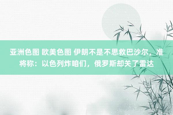 亚洲色图 欧美色图 伊朗不是不思救巴沙尔，准将称：以色列炸咱们，俄罗斯却关了雷达