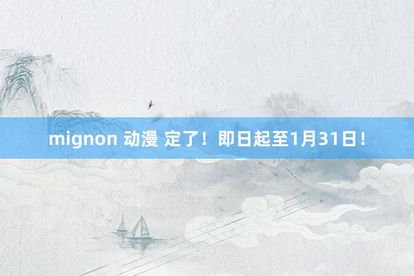 mignon 动漫 定了！即日起至1月31日！