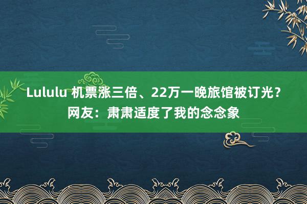 Lululu 机票涨三倍、22万一晚旅馆被订光？网友：肃肃适