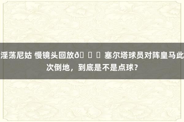 淫荡尼姑 慢镜头回放🔍塞尔塔球员对阵皇马此次倒地，到底是不是