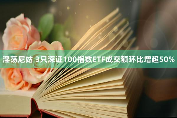 淫荡尼姑 3只深证100指数ETF成交额环比增超50%