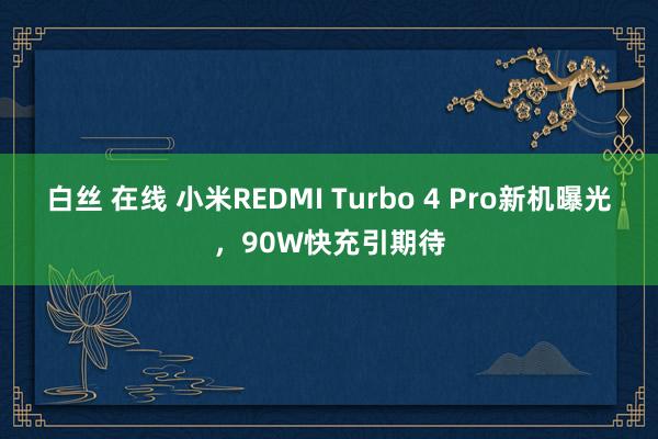 白丝 在线 小米REDMI Turbo 4 Pro新机曝光，