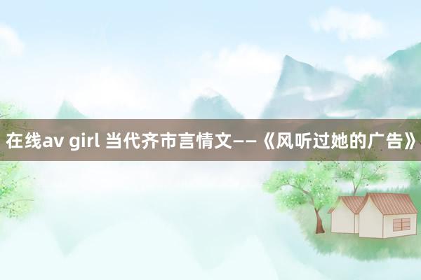 在线av girl 当代齐市言情文——《风听过她的广告》