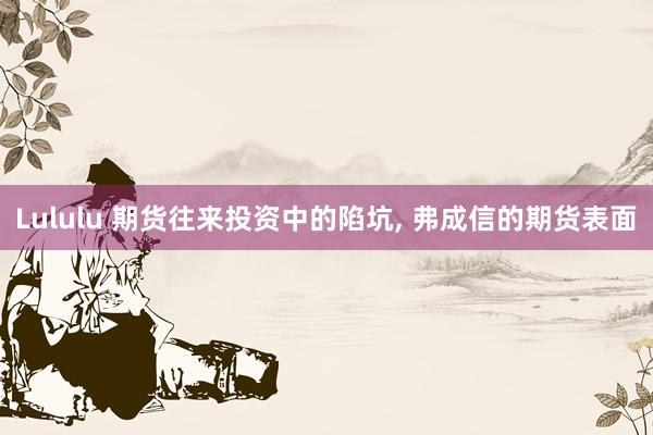 Lululu 期货往来投资中的陷坑, 弗成信的期货表面