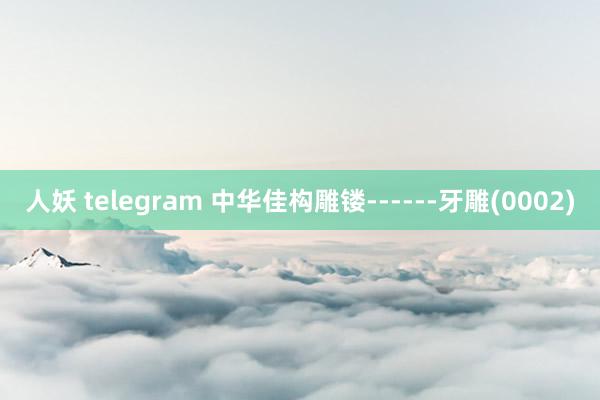 人妖 telegram 中华佳构雕镂------牙雕(000