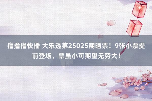 撸撸撸快播 大乐透第25025期晒票！9张小票提前登场，票虽小可期望无穷大！