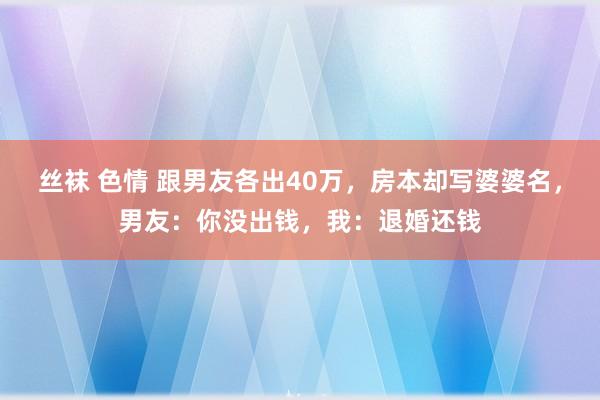 丝袜 色情 跟男友各出40万，房本却写婆婆名，男友：你没出钱