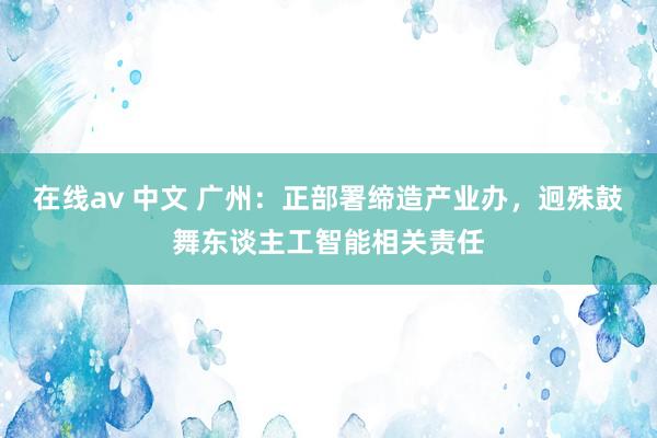 在线av 中文 广州：正部署缔造产业办，迥殊鼓舞东谈主工智能