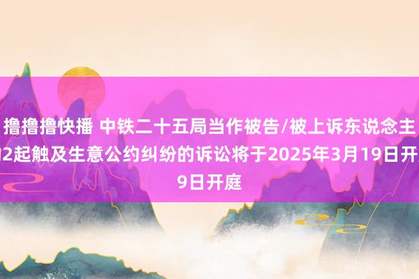 撸撸撸快播 中铁二十五局当作被告/被上诉东说念主的2起触及生