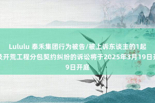 Lululu 泰禾集团行为被告/被上诉东谈主的1起触及开荒工