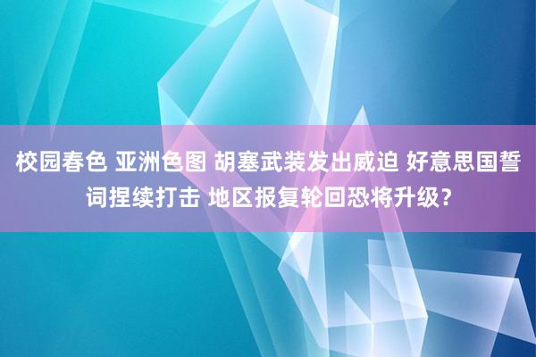 校园春色 亚洲色图 胡塞武装发出威迫 好意思国誓词捏续打击 