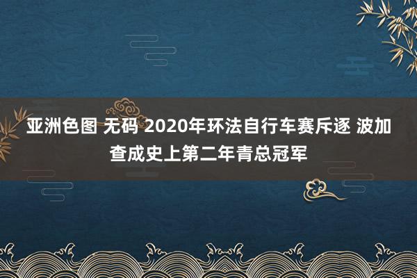 亚洲色图 无码 2020年环法自行车赛斥逐 波加查成史上第二