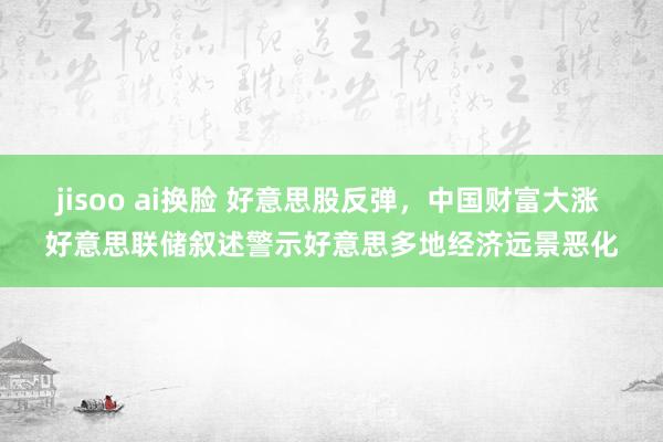 jisoo ai换脸 好意思股反弹，中国财富大涨 好意思联储